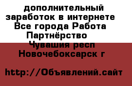  дополнительный заработок в интернете - Все города Работа » Партнёрство   . Чувашия респ.,Новочебоксарск г.